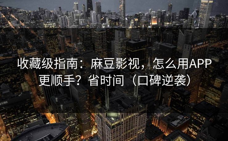 收藏级指南：麻豆影视，怎么用APP更顺手？省时间（口碑逆袭）