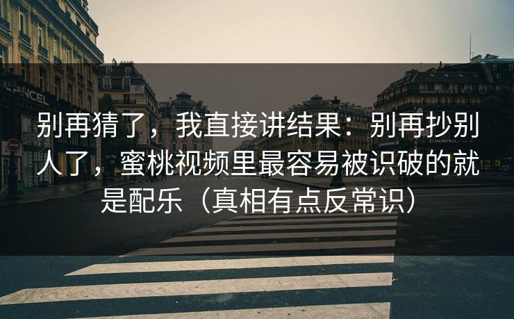 别再猜了，我直接讲结果：别再抄别人了，蜜桃视频里最容易被识破的就是配乐（真相有点反常识）