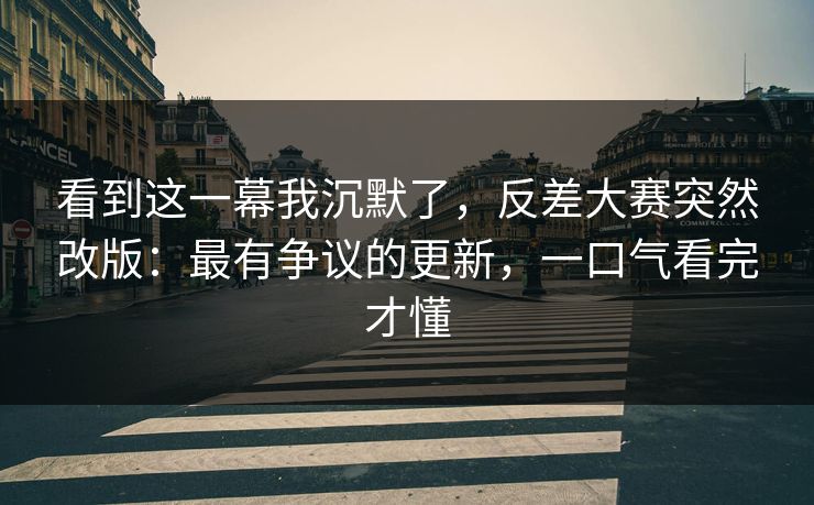 看到这一幕我沉默了，反差大赛突然改版：最有争议的更新，一口气看完才懂