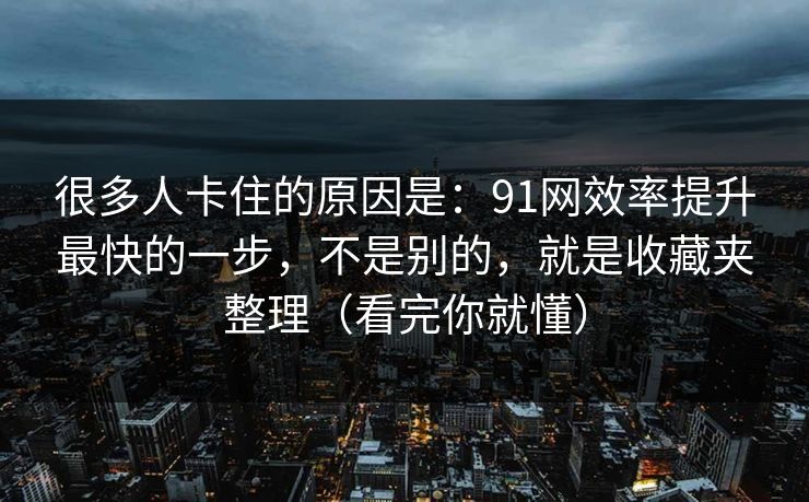 很多人卡住的原因是：91网效率提升最快的一步，不是别的，就是收藏夹整理（看完你就懂）