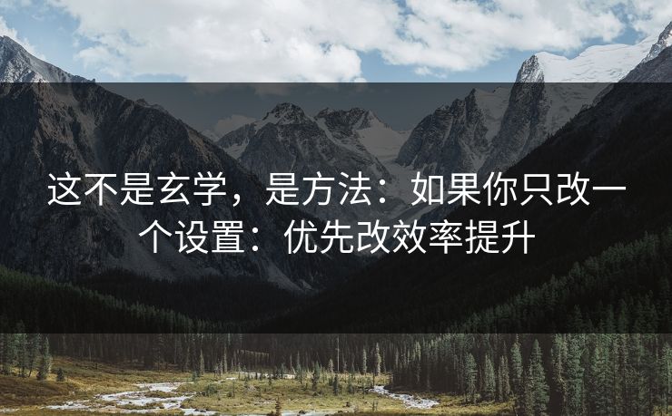 这不是玄学，是方法：如果你只改一个设置：优先改效率提升