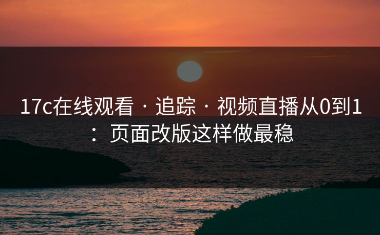 17c在线观看 · 追踪 · 视频直播从0到1:页面改版这样做最稳 17c在线观看 · 追踪 · 视频直播从0到1:页面改版这样做最稳