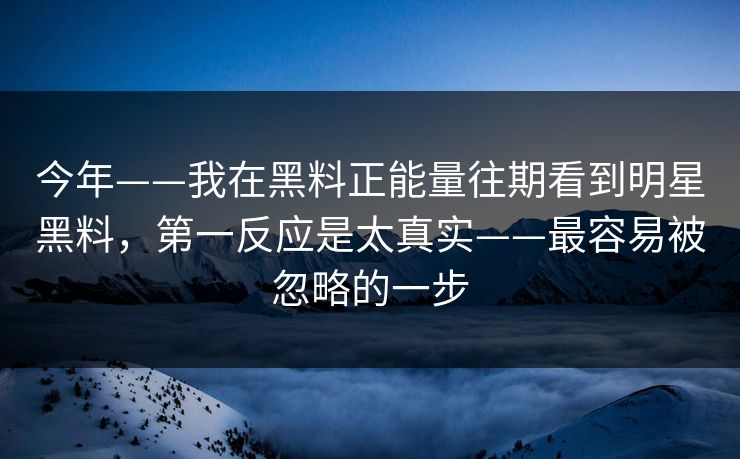 今年——我在黑料正能量往期看到明星黑料，第一反应是太真实——最容易被忽略的一步