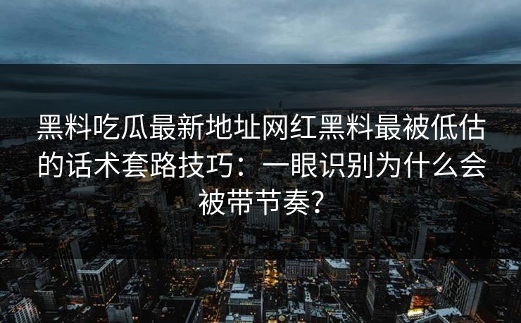 黑料吃瓜最新地址网红黑料最被低估的话术套路技巧:一眼识别为什么会被带节奏? 黑料吃瓜最新地址网红黑料最被低估的话术套路技巧:一眼识别为什么会被带节奏?