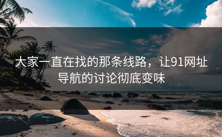 大家一直在找的那条线路，让91网址导航的讨论彻底变味