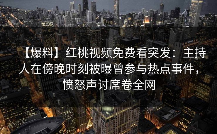 【爆料】红桃视频免费看突发：主持人在傍晚时刻被曝曾参与热点事件，愤怒声讨席卷全网
