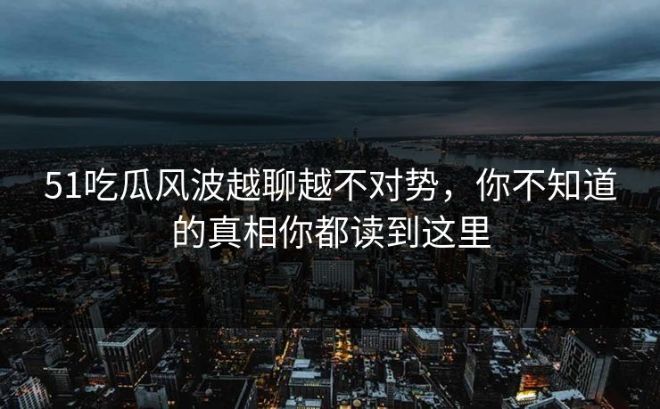51吃瓜风波越聊越不对势，你不知道的真相你都读到这里