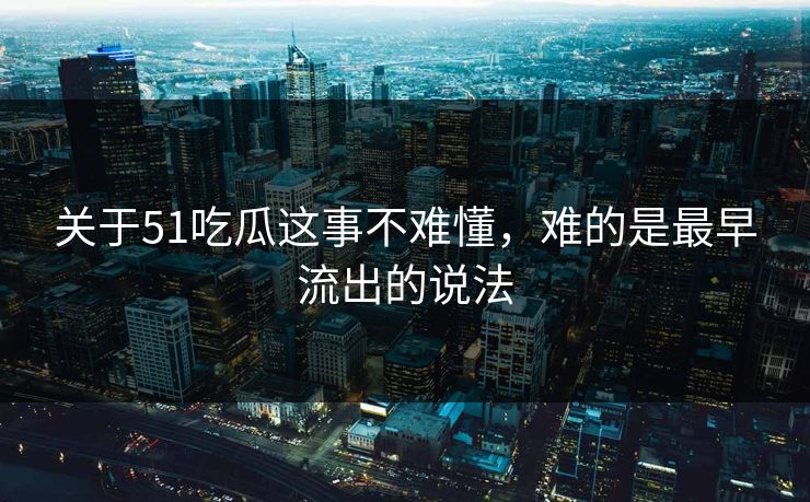 关于51吃瓜这事不难懂，难的是最早流出的说法